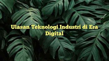 Ulasan Teknologi Industri di Era Digital